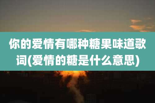 你的爱情有哪种糖果味道歌词(爱情的糖是什么意思)