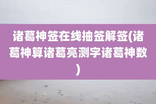 诸葛神签在线抽签解签(诸葛神算诸葛亮测字诸葛神数)