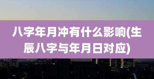 八字年月冲有什么影响(生辰八字与年月日对应)
