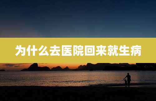 为什么去医院回来就生病