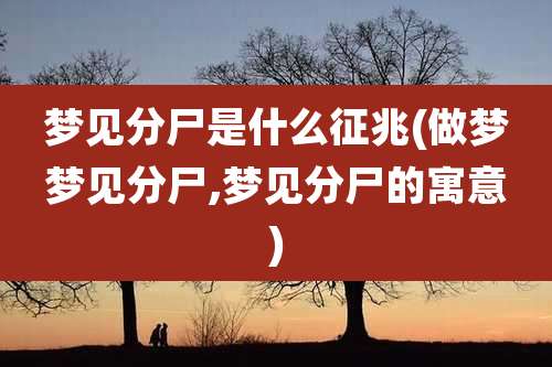梦见分尸是什么征兆(做梦梦见分尸,梦见分尸的寓意)