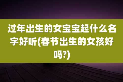 过年出生的女宝宝起什么名字好听(春节出生的女孩好吗?)
