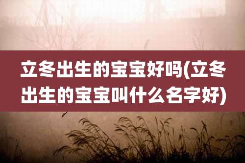 立冬出生的宝宝好吗(立冬出生的宝宝叫什么名字好)