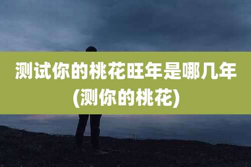 测试你的桃花旺年是哪几年(测你的桃花)