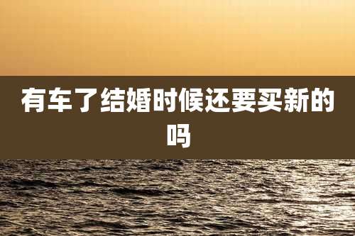 有车了结婚时候还要买新的吗