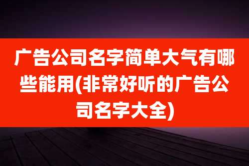 广告公司名字简单大气有哪些能用(非常好听的广告公司名字大全)