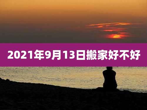 2021年9月13日搬家好不好
