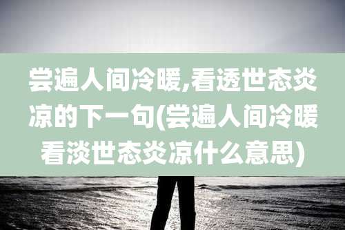 尝遍人间冷暖,看透世态炎凉的下一句(尝遍人间冷暖看淡世态炎凉什么意思)