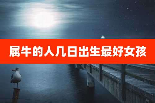 属牛的人几日出生最好女孩