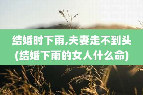 结婚时下雨,夫妻走不到头(结婚下雨的女人什么命)