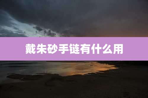 戴朱砂手链有什么用