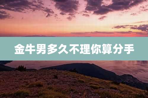 金牛男多久不理你算分手