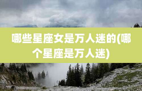 哪些星座女是万人迷的(哪个星座是万人迷)