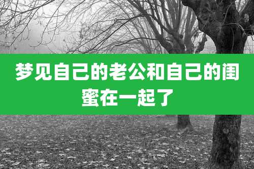 梦见自己的老公和自己的闺蜜在一起了