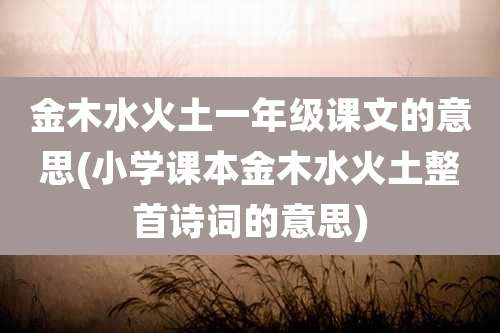 金木水火土一年级课文的意思(小学课本金木水火土整首诗词的意思)