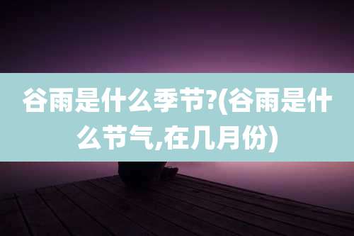 谷雨是什么季节?(谷雨是什么节气,在几月份)