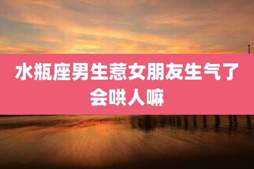 水瓶座男生惹女朋友生气了会哄人嘛