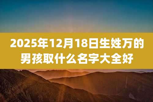 2025年12月18日生姓万的男孩取什么名字大全好