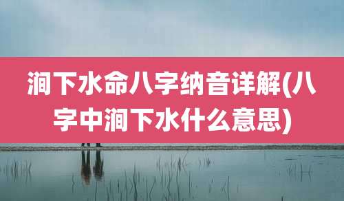 涧下水命八字纳音详解(八字中涧下水什么意思)