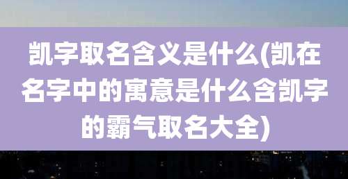 凯字取名含义是什么(凯在名字中的寓意是什么含凯字的霸气取名大全)