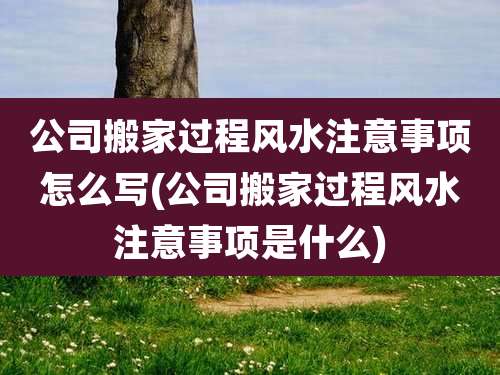 公司搬家过程风水注意事项怎么写(公司搬家过程风水注意事项是什么)