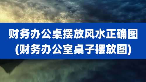 财务办公桌摆放风水正确图(财务办公室桌子摆放图)