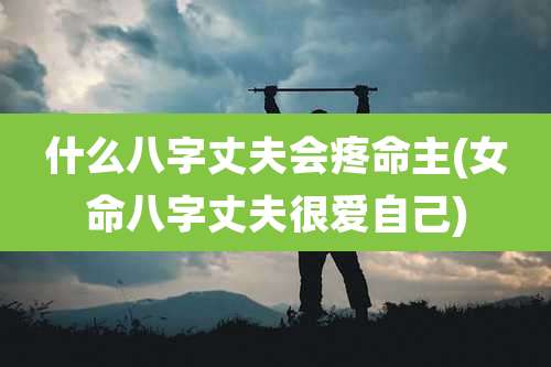 什么八字丈夫会疼命主(女命八字丈夫很爱自己)