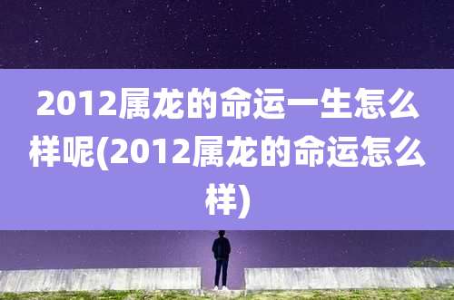 2012属龙的命运一生怎么样呢(2012属龙的命运怎么样)