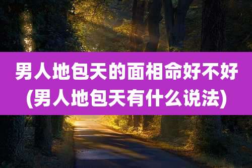 男人地包天的面相命好不好(男人地包天有什么说法)