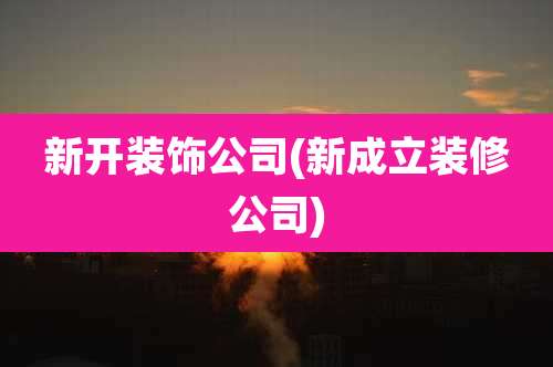 新开装饰公司(新成立装修公司)