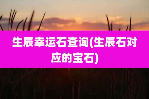 生辰幸运石查询(生辰石对应的宝石)