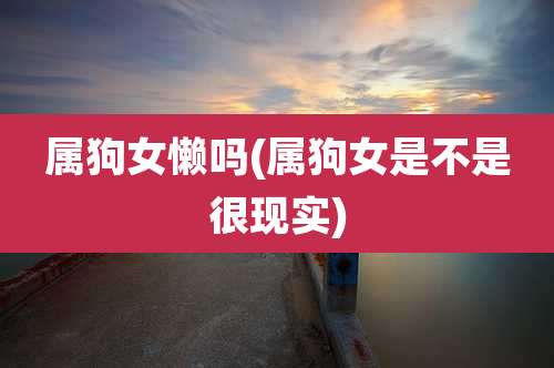 属狗女懒吗(属狗女是不是很现实)