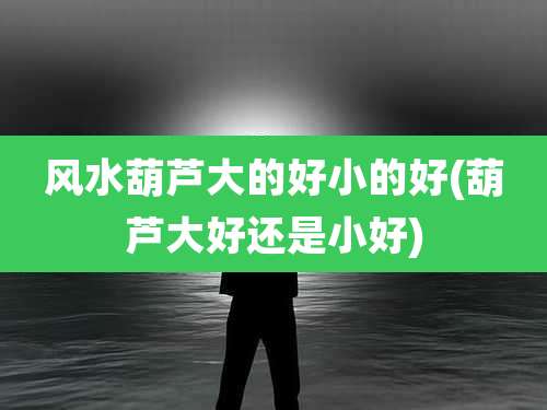 风水葫芦大的好小的好(葫芦大好还是小好)