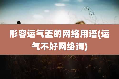 形容运气差的网络用语(运气不好网络词)