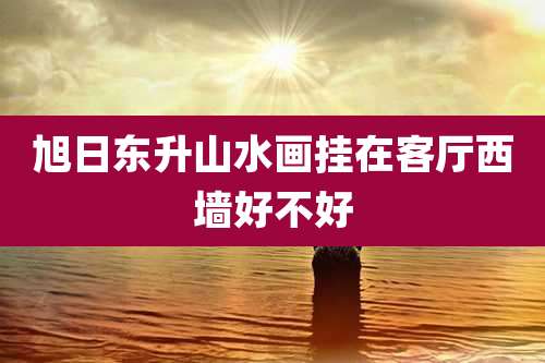 旭日东升山水画挂在客厅西墙好不好