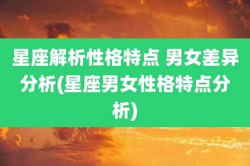 星座解析性格特点 男女差异分析(星座男女性格特点分析)