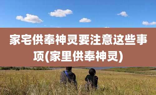 家宅供奉神灵要注意这些事项(家里供奉神灵)