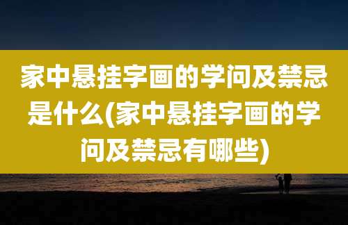家中悬挂字画的学问及禁忌是什么(家中悬挂字画的学问及禁忌有哪些)