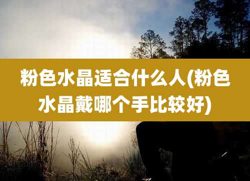 粉色水晶适合什么人(粉色水晶戴哪个手比较好)