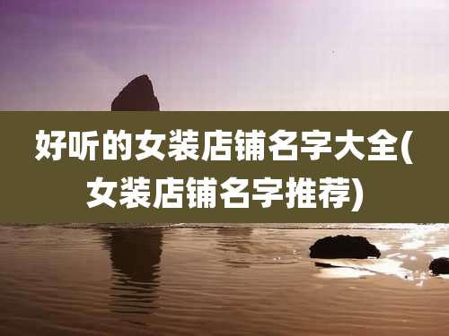 好听的女装店铺名字大全(女装店铺名字推荐)