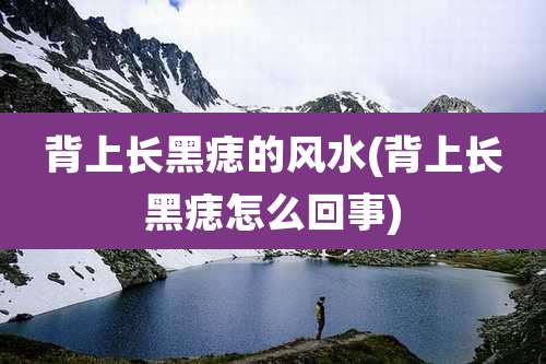 背上长黑痣的风水(背上长黑痣怎么回事)