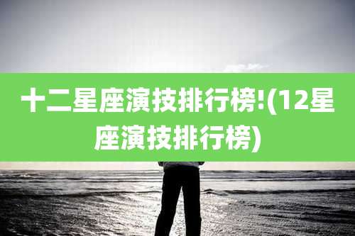 十二星座演技排行榜!(12星座演技排行榜)