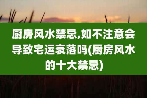 厨房风水禁忌,如不注意会导致宅运衰落吗(厨房风水的十大禁忌)