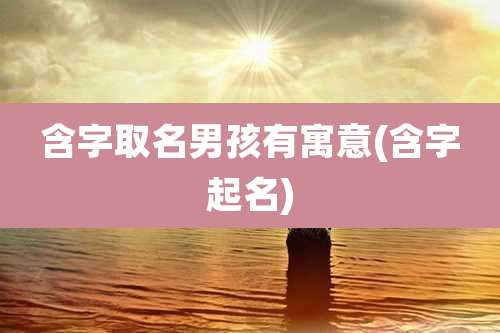 含字取名男孩有寓意(含字起名)