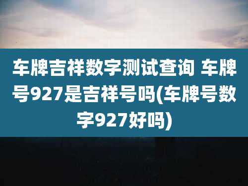 车牌吉祥数字测试查询 车牌号927是吉祥号吗(车牌号数字927好吗)