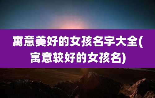 寓意美好的女孩名字大全(寓意较好的女孩名)