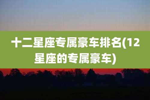 十二星座专属豪车排名(12星座的专属豪车)