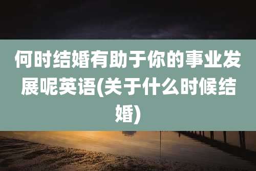 何时结婚有助于你的事业发展呢英语(关于什么时候结婚)