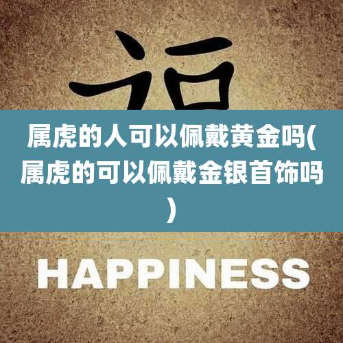 属虎的人可以佩戴黄金吗(属虎的可以佩戴金银首饰吗)