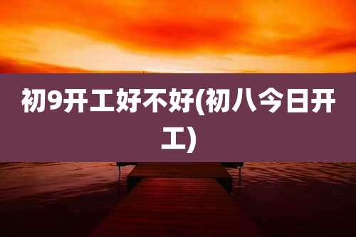 初9开工好不好(初八今日开工)